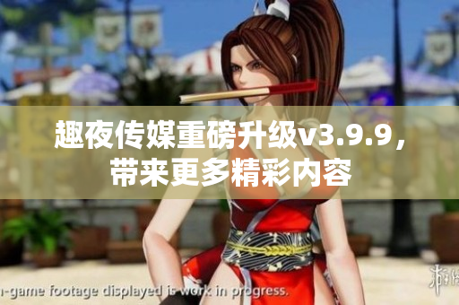 趣夜传媒重磅升级v3.9.9，带来更多精彩内容