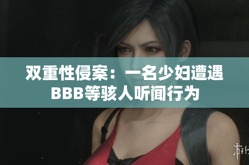 双重性侵案：一名少妇遭遇BBB等骇人听闻行为