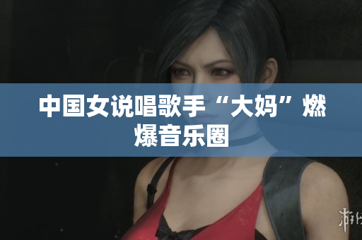 中国女说唱歌手“大妈”燃爆音乐圈
