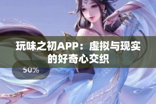 玩味之初APP：虚拟与现实的好奇心交织