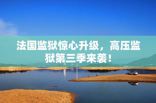 法国监狱惊心升级，高压监狱第三季来袭！