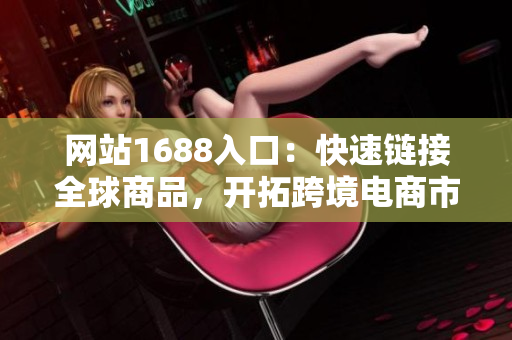 网站1688入口：快速链接全球商品，开拓跨境电商市场！
