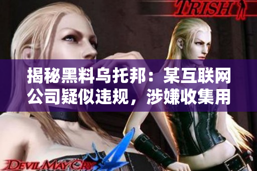 揭秘黑料乌托邦：某互联网公司疑似违规，涉嫌收集用户隐私