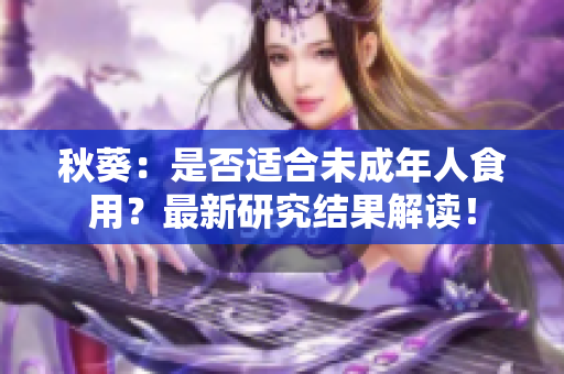 秋葵：是否适合未成年人食用？最新研究结果解读！