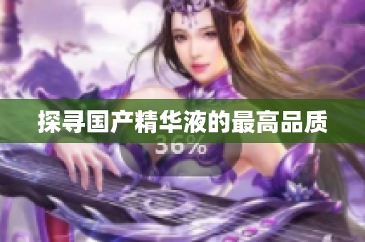 探寻国产精华液的最高品质