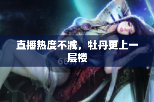 直播热度不减，牡丹更上一层楼
