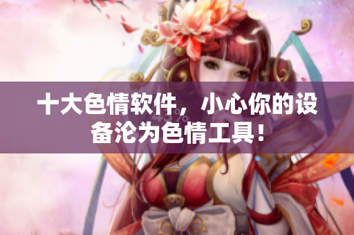 十大色情软件，小心你的设备沦为色情工具！