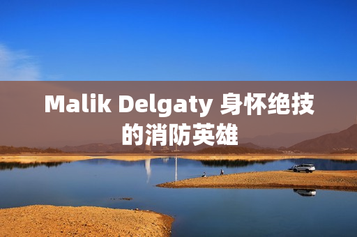 Malik Delgaty 身怀绝技的消防英雄