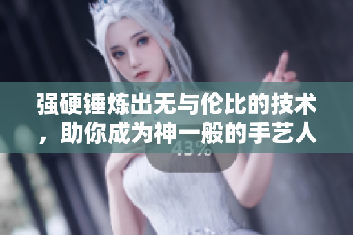 强硬锤炼出无与伦比的技术，助你成为神一般的手艺人！