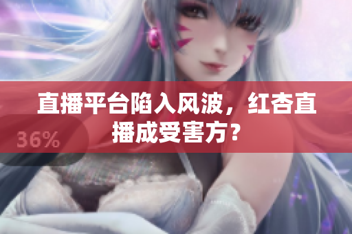 直播平台陷入风波，红杏直播成受害方？