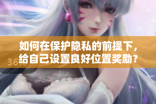 如何在保护隐私的前提下，给自己设置良好位置奖励？