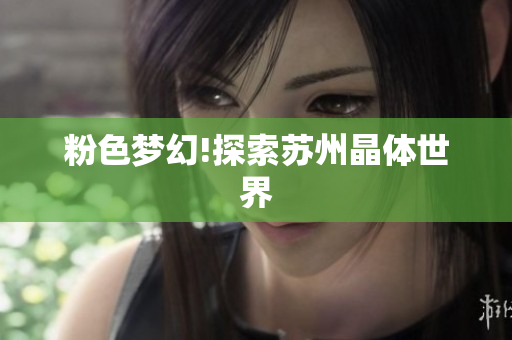 粉色梦幻!探索苏州晶体世界
