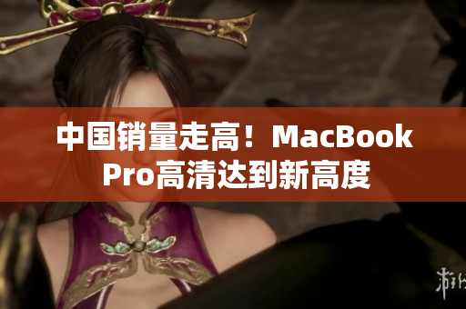 中国销量走高！MacBook Pro高清达到新高度
