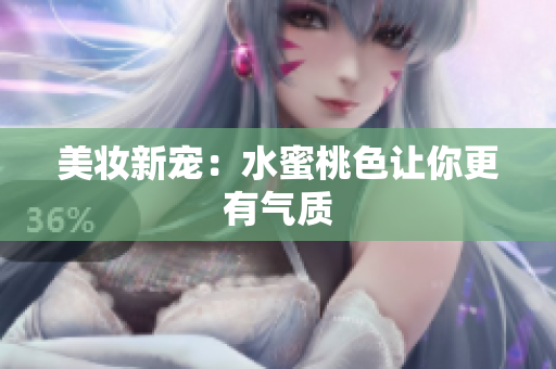 美妆新宠：水蜜桃色让你更有气质