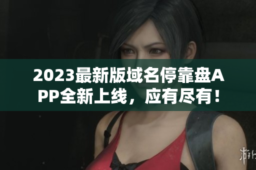 2023最新版域名停靠盘APP全新上线，应有尽有！