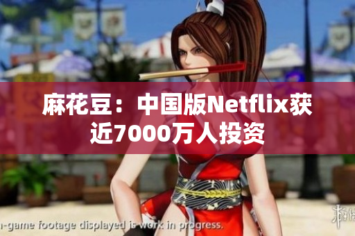 麻花豆：中国版Netflix获近7000万人投资