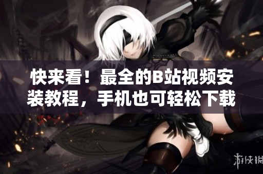 快来看！最全的B站视频安装教程，手机也可轻松下载！