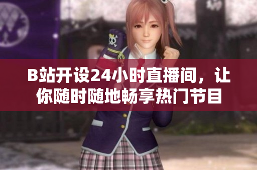 B站开设24小时直播间，让你随时随地畅享热门节目
