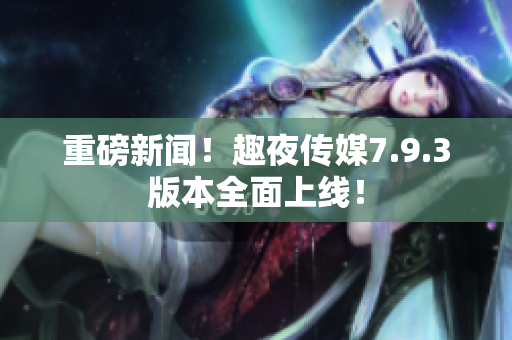 重磅新闻！趣夜传媒7.9.3版本全面上线！