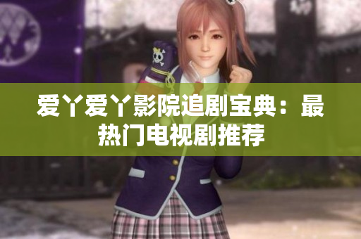 爱丫爱丫影院追剧宝典：最热门电视剧推荐