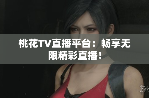 桃花TV直播平台：畅享无限精彩直播！