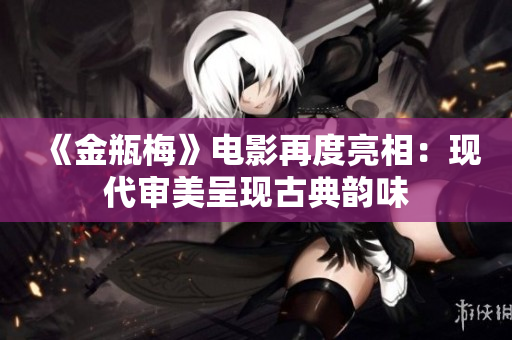 《金瓶梅》电影再度亮相：现代审美呈现古典韵味
