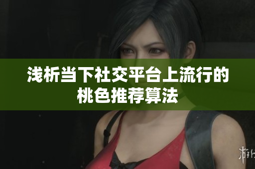 浅析当下社交平台上流行的桃色推荐算法
