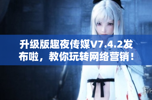 升级版趣夜传媒V7.4.2发布啦，教你玩转网络营销！