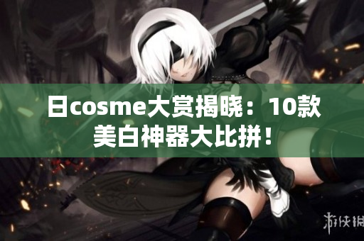 日cosme大赏揭晓：10款美白神器大比拼！