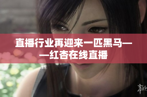 直播行业再迎来一匹黑马——红杏在线直播
