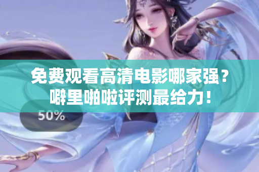免费观看高清电影哪家强？噼里啪啦评测最给力！
