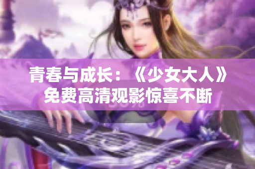 青春与成长：《少女大人》免费高清观影惊喜不断