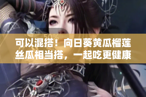 可以混搭！向日葵黄瓜榴莲丝瓜相当搭，一起吃更健康。