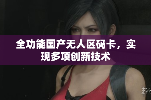 全功能国产无人区码卡，实现多项创新技术