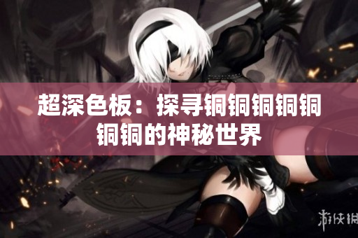 超深色板：探寻铜铜铜铜铜铜铜的神秘世界