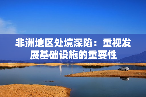 非洲地区处境深陷：重视发展基础设施的重要性