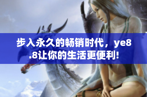 步入永久的畅销时代，ye8.8让你的生活更便利!