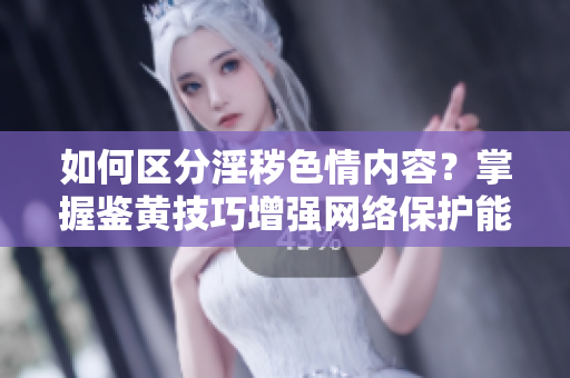 如何区分淫秽色情内容？掌握鉴黄技巧增强网络保护能力！