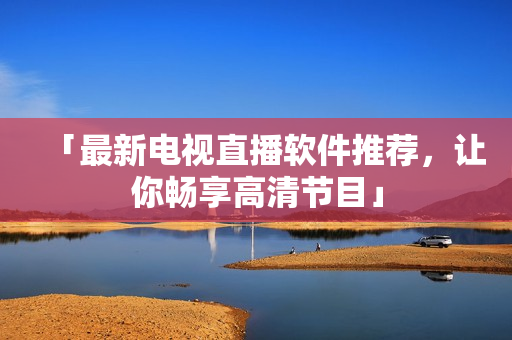 「最新电视直播软件推荐，让你畅享高清节目」