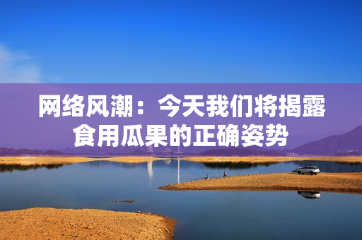 网络风潮：今天我们将揭露食用瓜果的正确姿势