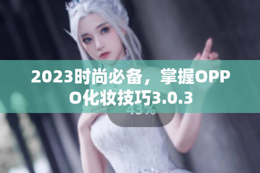 2023时尚必备，掌握OPPO化妆技巧3.0.3