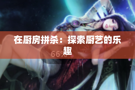 在厨房拼杀：探索厨艺的乐趣