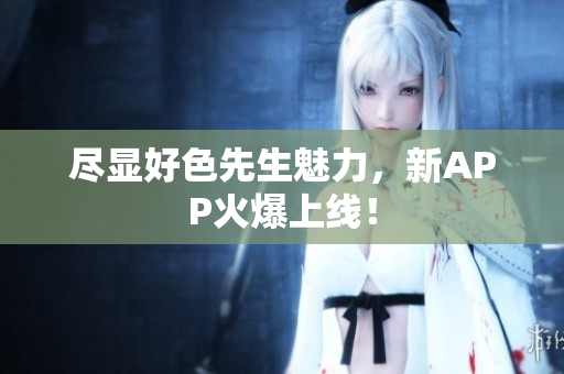 尽显好色先生魅力，新APP火爆上线！