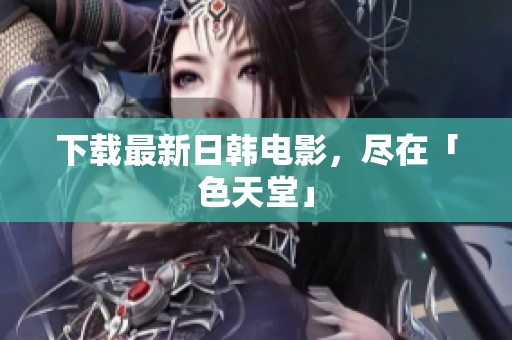 下载最新日韩电影，尽在「色天堂」