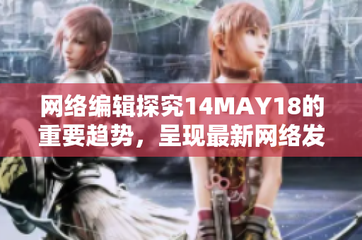 网络编辑探究14MAY18的重要趋势，呈现最新网络发展