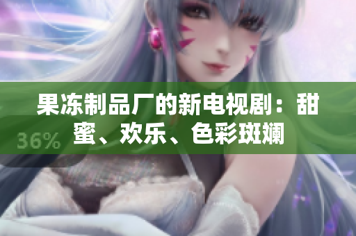 果冻制品厂的新电视剧：甜蜜、欢乐、色彩斑斓