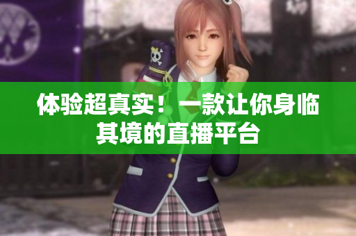 体验超真实！一款让你身临其境的直播平台