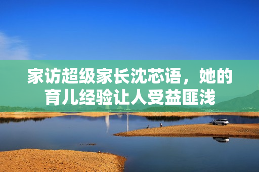 家访超级家长沈芯语，她的育儿经验让人受益匪浅