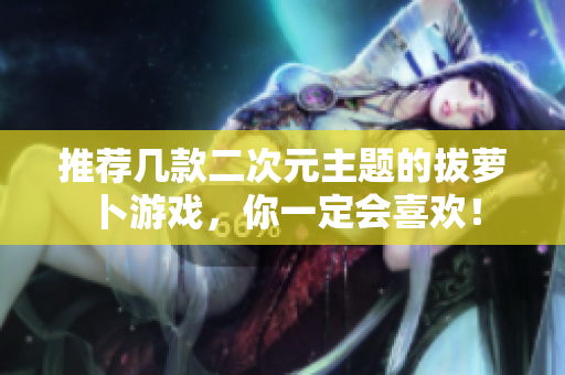 推荐几款二次元主题的拔萝卜游戏，你一定会喜欢！