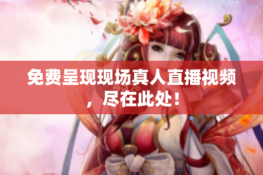 免费呈现现场真人直播视频，尽在此处！